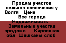 Продам участок сельхоз назначения у Волги › Цена ­ 3 000 000 - Все города Недвижимость » Земельные участки продажа   . Кировская обл.,Шишканы слоб.